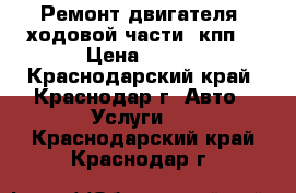 Ремонт двигателя, ходовой части, кпп. › Цена ­ 500 - Краснодарский край, Краснодар г. Авто » Услуги   . Краснодарский край,Краснодар г.